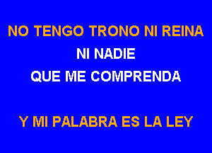 N0 TENGO TRONO NI REINA
NI NADIE
QUE ME COMPRENDA

Y Ml PALABRA ES LA LEY