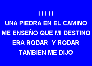 UNA PIEDRA EN EL CAMINO
ME ENSENO QUE Ml DESTINO
ERA RODAR Y RODAR
TAMBIEN ME DIJO