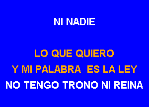 NI NADIE

L0 QUE QUIERO
Y Ml PALABRA ES LA LEY
N0 TENGO TRONO NI REINA