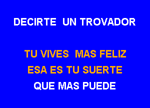 DECIRTE UN TROVADOR

TU VIVES MAS FELIZ
ESA ES TU SUERTE
QUE MAS PUEDE