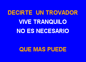 DECIRTE UN TROVADOR
VIVE TRANQUILO
N0 ES NECESARIO

QUE MAS PUEDE