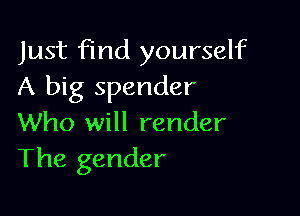 Just find yourself
A big spender

Who will render
The gender