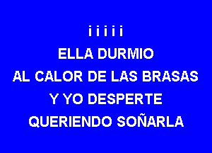 ELLA DURMIO
AL CALOR DE LAS BRASAS
Y Y0 DESPERTE
QUERIENDO SONARLA