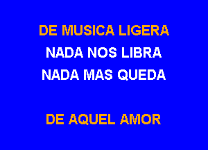 DE MUSICA LIGERA
NADA NOS LIBRA
NADA MAS QUEDA

DE AQUEL AMOR