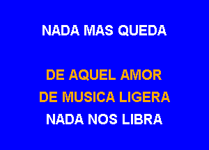 NADA MAS QUEDA

DE AQUEL AMOR
DE MUSICA LIGERA
NADA NOS LIBRA