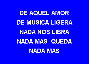 DE AQUEL AMOR
DE MUSICA LIGERA
NADA NOS LIBRA

NADA MAS QUEDA
NADA MAS