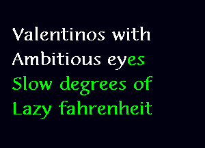 Valentinos with
Ambitious eyes

Slow degrees of
Lazy fahrenheit