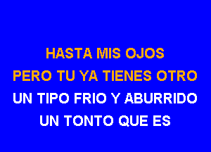 HASTA MIS OJOS
PERO TU YA TIENES OTRO
UN TIPO FRIO Y ABURRIDO

UN TONTO QUE ES