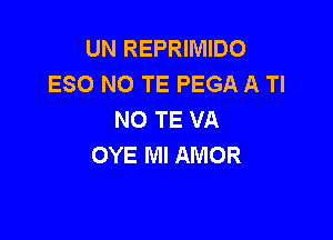 UN REPRIMIDO
ESO NO TE PEGA A Tl
NO TE VA

OYE MI AMOR