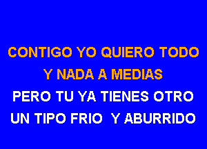 CONTIGO Y0 QUIERO TODO
Y NADA A MEDIAS
PERO TU YA TIENES OTRO
UN TIPO FRIO Y ABURRIDO