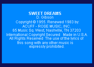 SWEET DREAMS
D. Gibson
Copyright01955.Renewed1983 byi
ACUFF - ROSE MUSIC, INC.
55 Music Sq. West, Nashville, TN 3?203

International Copyright Secured Made in USA.
All Rights Reserved The use 0fthe lyrics of

this song with any other music is
expressly prohibited.