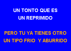 UN TONTO QUE ES
UN REPRIMIDO

PERO TU YA TIENES OTRO
UN TIPO FRIO Y ABURRIDO