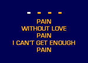 PAIN
WITHOUT LOVE

PAI N

I CAN'T GET ENOUGH
PAIN