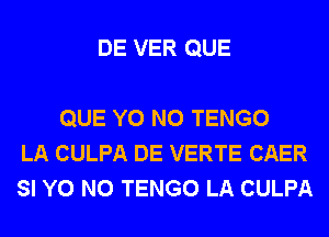 DE VER QUE

QUE Y0 N0 TENGO
LA CULPA DE VERTE CAER
SI Y0 N0 TENGO LA CULPA