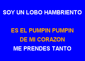 SOY UN LOBO HAMBRIENTO

ES EL PUMPIN PUMPIN
DE Ml CORAZON
ME PRENDES TANTO