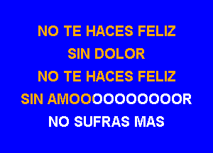 N0 TE HACES FELIZ
SIN DOLOR
N0 TE HACES FELIZ
SIN AMOOOOOOOOOOR
N0 SUFRAS MAS