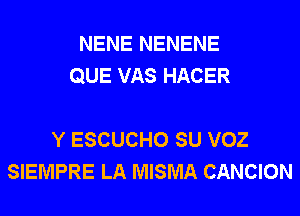 NENE NENENE
QUE VAS HACER

Y ESCUCHO SU VOZ
SIEMPRE LA MISMA CANCION