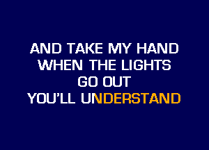 AND TAKE MY HAND
WHEN THE LIGHTS
GO OUT
YOU'LL UNDERSTAND