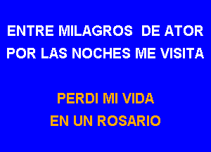 ENTRE MILAGROS DE ATOR
POR LAS NOCHES ME VISITA

PERDI Ml VIDA
EN UN ROSARIO