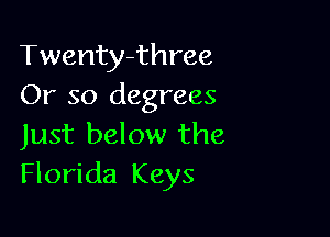 Twenty-three
Or so degrees

Just below the
Florida Keys