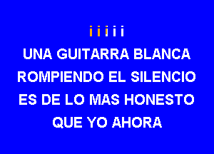 UNA GUITARRA BLANCA
ROMPIENDO EL SILENCIO
ES DE L0 MAS HONESTO

QUE Y0 AHORA