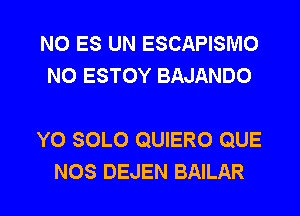 NO ES UN ESCAPISMO
N0 ESTOY BAJANDO

Y0 SOLO QUIERO QUE

NOS DEJEN BAILAR l