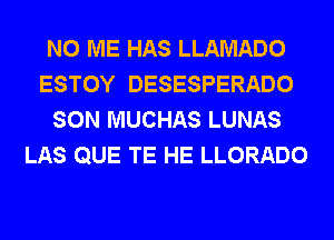 N0 ME HAS LLAMADO
ESTOY DESESPERADO
SON MUCHAS LUNAS
LAS QUE TE HE LLORADO