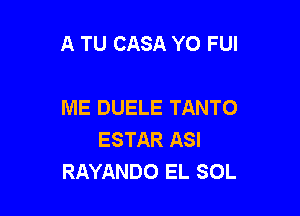 A TU CASA YO FUI

ME DUELE TANTO
ESTAR ASI
RAYANDO EL SOL