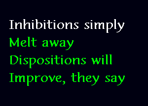 Inhibitions simply
Melt away

Dispositions will
Improve, they say