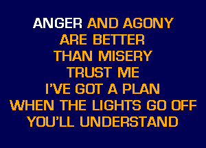 ANGER AND AGONY
ARE BETTER
THAN MISERY
TRUST ME
I'VE GOT A PLAN
WHEN THE LIGHTS GO OFF
YOU'LL UNDERSTAND