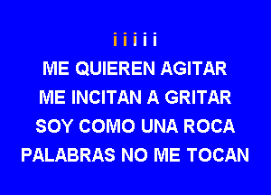 ME QUIEREN AGITAR
ME INCITAN A GRITAR
SOY COMO UNA ROCA

PALABRAS N0 ME TOCAN