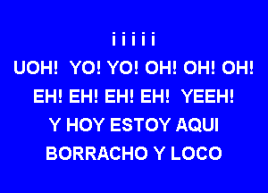 UOH! Y0! Y0! 0H! 0H! 0H!
EH! EH! EH! EH! YEEH!
Y HOY ESTOY AQUI
BORRACHO Y LOCO