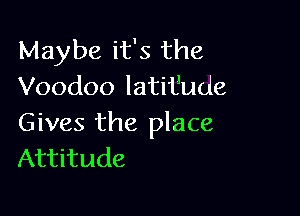 Maybe it's the
Voodoo latitlude

Gives the place
Attitude