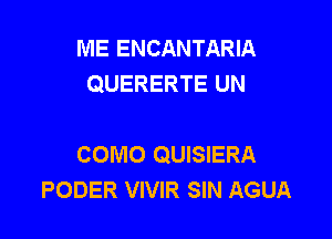 ME ENCANTARIA
QUERERTE UN

COMO QUISIERA
PODER VIVIR SIN AGUA