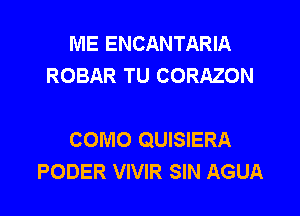 ME ENCANTARIA
ROBAR TU CORAZON

COMO QUISIERA
PODER VIVIR SIN AGUA