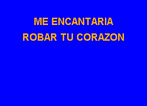 ME ENCANTARIA
ROBAR TU CORAZON