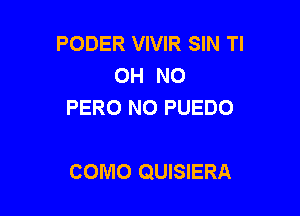 PODER VIVIR SIN Tl
OH NO
PERO NO PUEDO

COMO QUISIERA