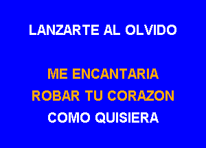 LANZARTE AL OLVIDO

ME ENCANTARIA
ROBAR TU CORAZON
COMO QUISIERA