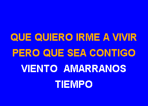 QUE QUIERO IRME A VIVIR
PERO QUE SEA CONTIGO
VIENTO AMARRANOS
TIEMPO