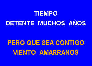 TIEMPO
DETENTE MUCHOS ANOS

PERO QUE SEA CONTIGO
VIENTO AMARRANOS