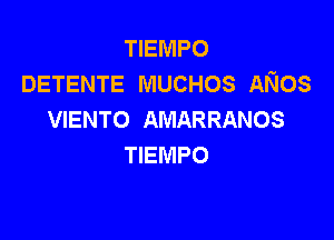 TIEMPO
DETENTE MUCHOS ANos
VIENTO AMARRANOS

TIEMPO