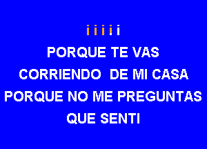PORQUE TE VAS
CORRIENDO DE Ml CASA
PORQUE N0 ME PREGUNTAS
QUE SENTI