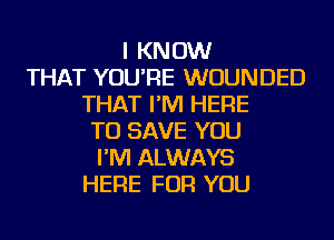 I KNOW
THAT YOU'RE WUUNDED
THAT I'M HERE
TO SAVE YOU
I'M ALWAYS
HERE FOR YOU