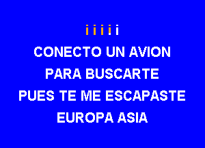 CONECTO UN AVION
PARA BUSCARTE
PUES TE ME ESCAPASTE
EUROPA ASIA