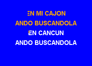 EN MI CAJON
ANDO BUSCANDOLA
EN CANCUN

ANDO BUSCANDOLA