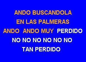 ANDO BUSCANDOLA
EN LAS PALMERAS
ANDO ANDO MUY PERDIDO
N0 N0 N0 N0 N0 N0
TAN PERDIDO