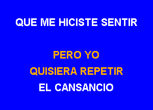 QUE ME HICISTE SENTIR

PERO Y0
QUISIERA REPETIR
EL CANSANCIO