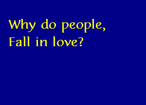 Why do people,
Fall in love?