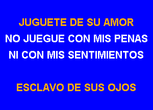 JUGUETE DE SU AMOR
N0 JUEGUE CON MIS PENAS
NI CON MIS SENTIMIENTOS

ESCLAVO DE SUS OJOS