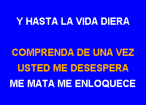 Y HASTA LA VIDA DIERA

COMPRENDA DE UNA VEZ
USTED ME DESESPERA
ME MATA ME ENLOQUECE